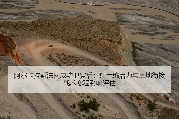 阿尔卡拉斯法网成功卫冕后：红土统治力与草地衔接战术赛程影响评估
