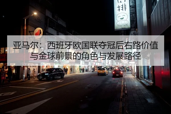亚马尔：西班牙欧国联夺冠后右路价值与金球前景的角色与发展路径