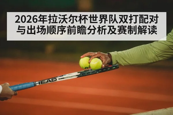 2026年拉沃尔杯世界队双打配对与出场顺序前瞻分析及赛制解读